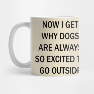 Now I Get Why Dogs Are Always Excited To Go Outside Mug